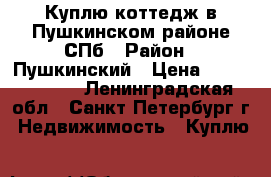 Куплю коттедж в Пушкинском районе СПб › Район ­ Пушкинский › Цена ­ 10 000 000 - Ленинградская обл., Санкт-Петербург г. Недвижимость » Куплю   